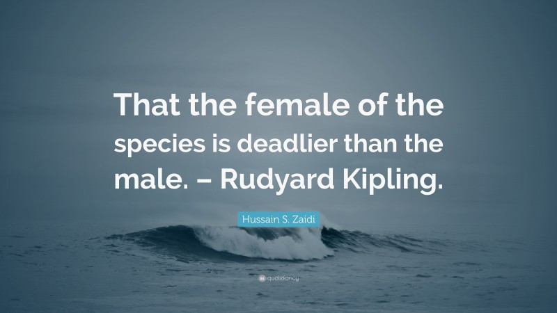 Hussain S. Zaidi Quote: “That the female of the species is deadlier than the male. – Rudyard Kipling.”