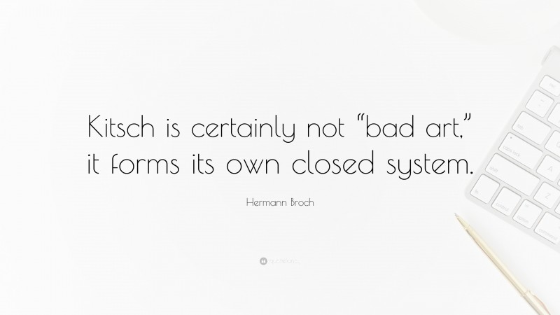 Hermann Broch Quote: “Kitsch is certainly not “bad art,” it forms its own closed system.”