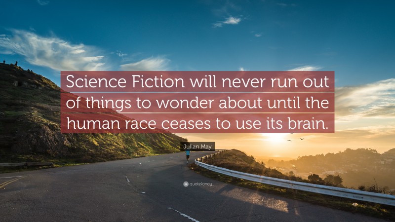 Julian May Quote: “Science Fiction will never run out of things to wonder about until the human race ceases to use its brain.”