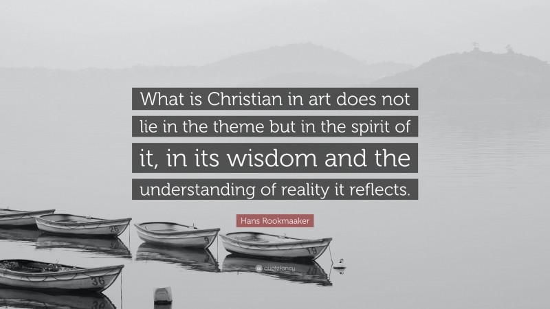 Hans Rookmaaker Quote: “What is Christian in art does not lie in the theme but in the spirit of it, in its wisdom and the understanding of reality it reflects.”