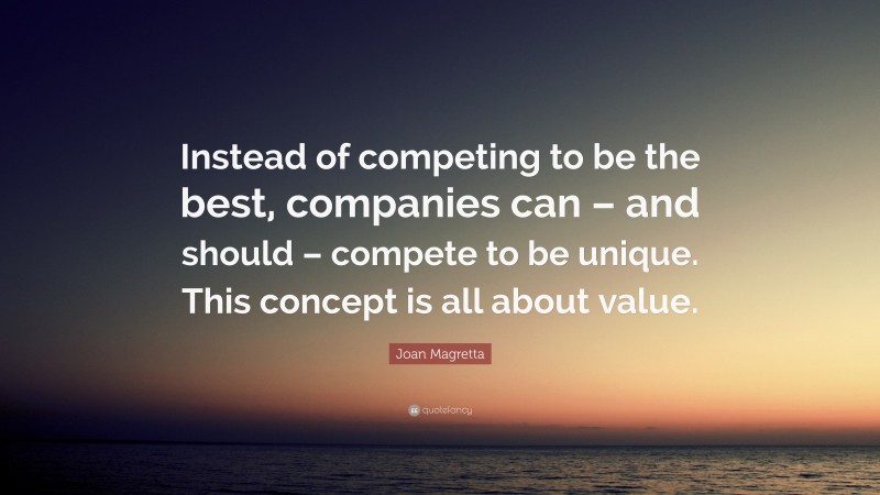 Joan Magretta Quote: “Instead of competing to be the best, companies can – and should – compete to be unique. This concept is all about value.”