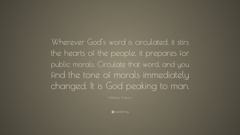 Matthew Simpson Quote: “Wherever God’s word is circulated, it stirs the hearts of the people, it prepares for public morals. Circulate that word, and you find the tone of morals immediately changed. It is God peaking to man.”