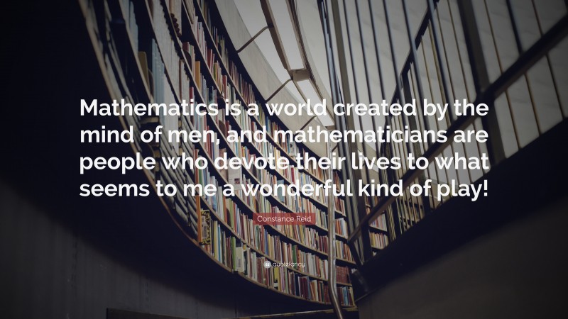 Constance Reid Quote: “Mathematics is a world created by the mind of men, and mathematicians are people who devote their lives to what seems to me a wonderful kind of play!”
