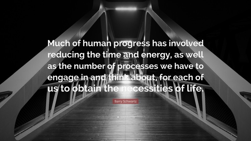 Barry Schwartz Quote: “Much of human progress has involved reducing the time and energy, as well as the number of processes we have to engage in and think about, for each of us to obtain the necessities of life.”
