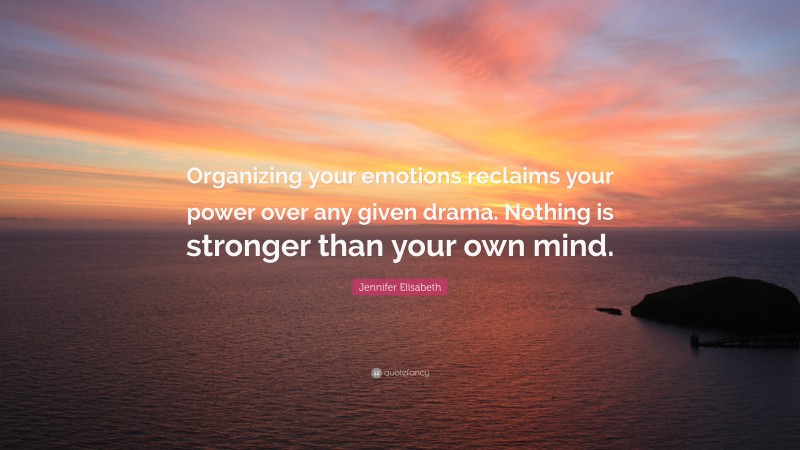 Jennifer Elisabeth Quote: “Organizing your emotions reclaims your power over any given drama. Nothing is stronger than your own mind.”