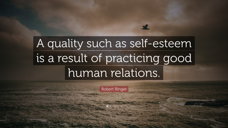 Robert Ringer Quote: “A quality such as self-esteem is a result of practicing good human relations.”
