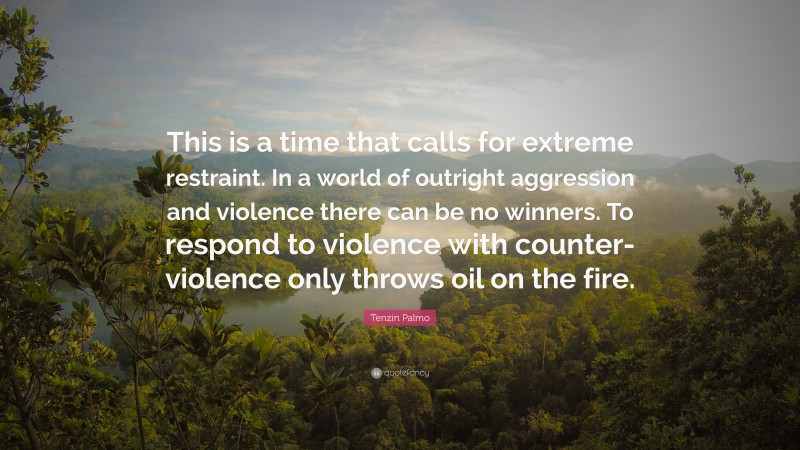 Tenzin Palmo Quote: “This is a time that calls for extreme restraint. In a world of outright aggression and violence there can be no winners. To respond to violence with counter-violence only throws oil on the fire.”