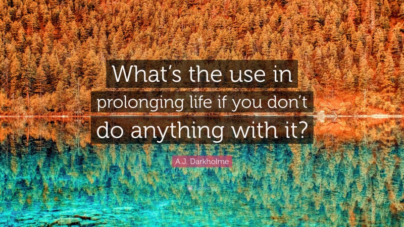 A.J. Darkholme Quote: “What’s the use in prolonging life if you don’t do anything with it?”