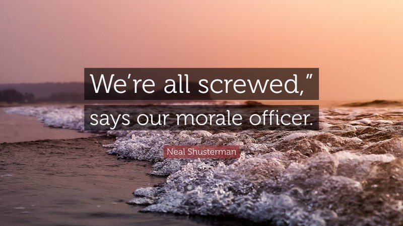 Neal Shusterman Quote: “We’re all screwed,” says our morale officer.”