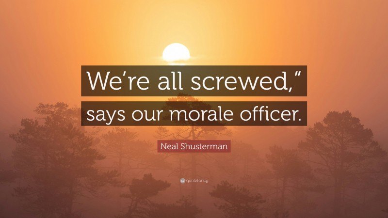 Neal Shusterman Quote: “We’re all screwed,” says our morale officer.”