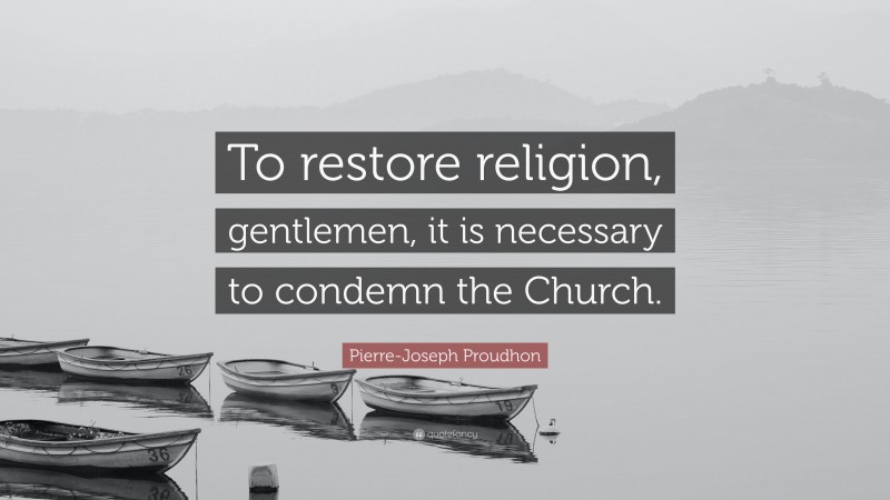 Pierre-Joseph Proudhon Quote: “To restore religion, gentlemen, it is necessary to condemn the Church.”