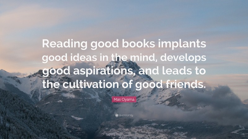 Mas Oyama Quote: “Reading good books implants good ideas in the mind, develops good aspirations, and leads to the cultivation of good friends.”