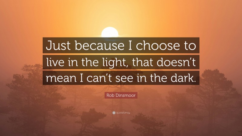 Rob Dinsmoor Quote: “Just because I choose to live in the light, that doesn’t mean I can’t see in the dark.”
