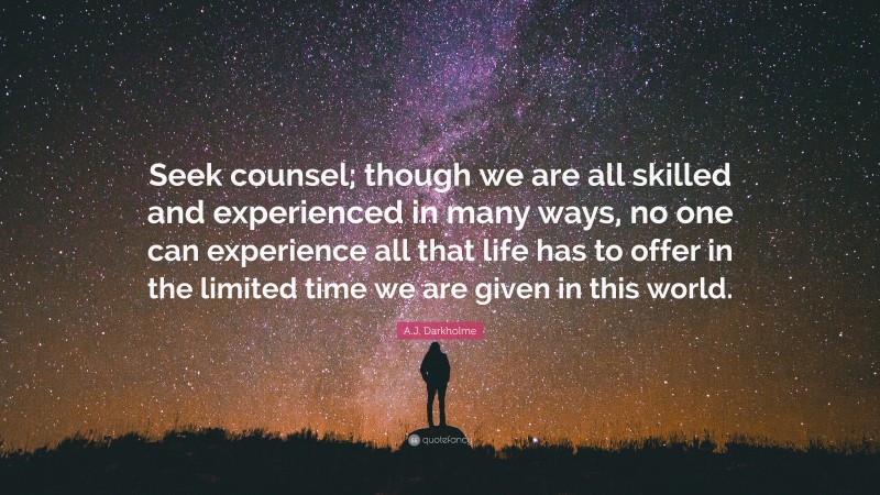 A.J. Darkholme Quote: “Seek counsel; though we are all skilled and experienced in many ways, no one can experience all that life has to offer in the limited time we are given in this world.”