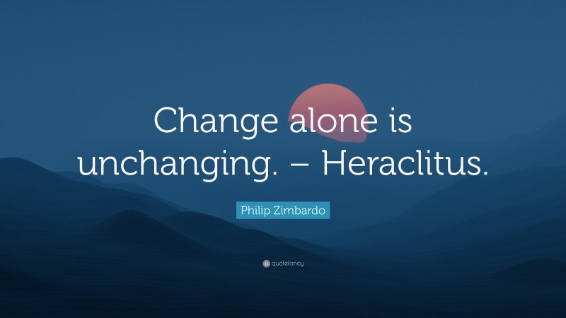 Philip Zimbardo Quote: “Change alone is unchanging. – Heraclitus.”