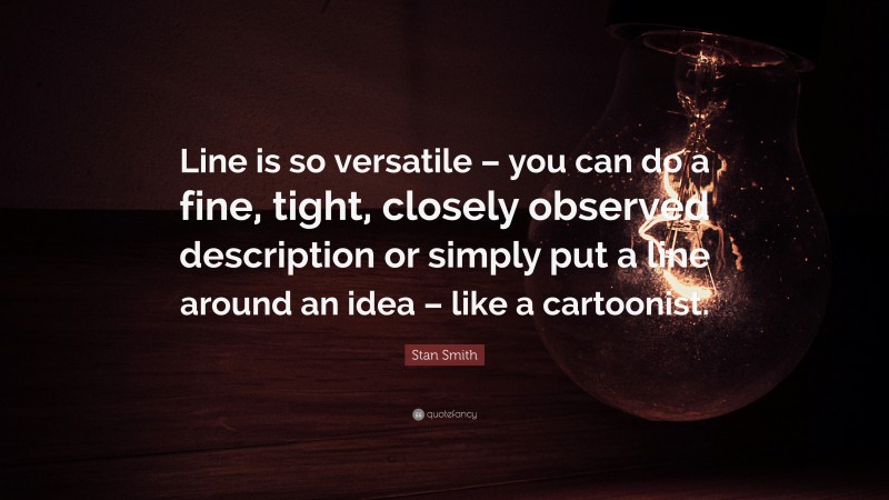 Stan Smith Quote: “Line is so versatile – you can do a fine, tight, closely observed description or simply put a line around an idea – like a cartoonist.”