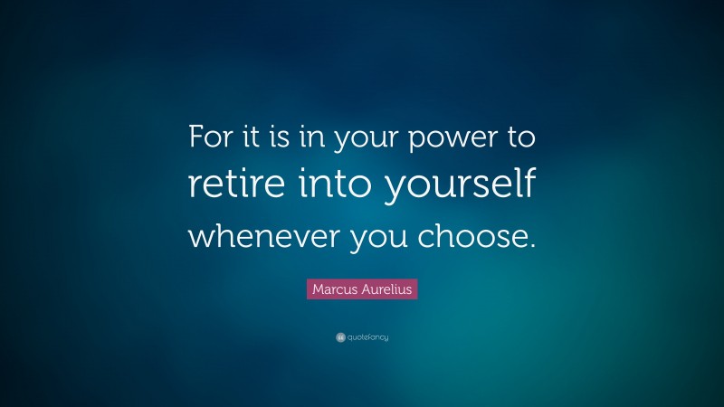 Marcus Aurelius Quote: “For it is in your power to retire into yourself whenever you choose.”