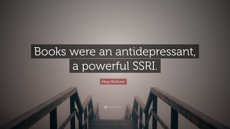 Meg Wolitzer Quote: “Books were an antidepressant, a powerful SSRI.”