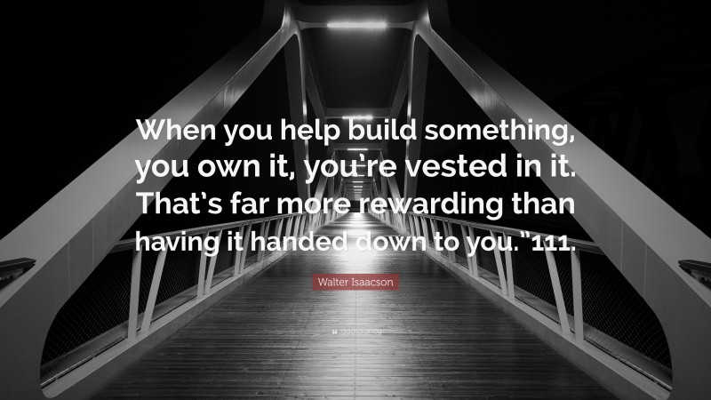 Walter Isaacson Quote: “When you help build something, you own it, you’re vested in it. That’s far more rewarding than having it handed down to you.”111.”
