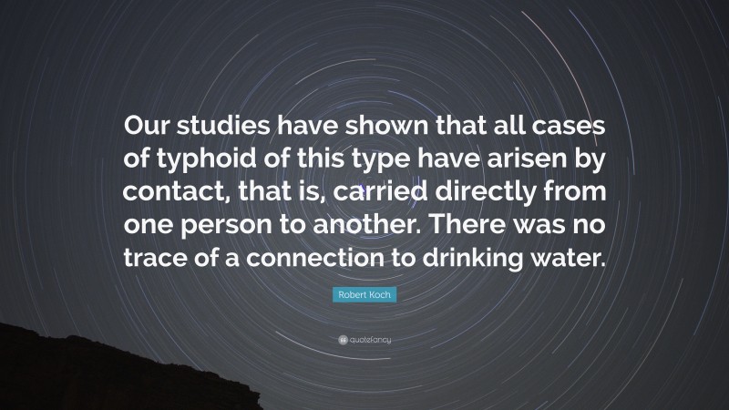 Robert Koch Quote: “Our studies have shown that all cases of typhoid of this type have arisen by contact, that is, carried directly from one person to another. There was no trace of a connection to drinking water.”