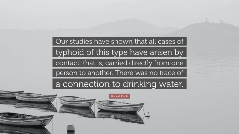 Robert Koch Quote: “Our studies have shown that all cases of typhoid of this type have arisen by contact, that is, carried directly from one person to another. There was no trace of a connection to drinking water.”