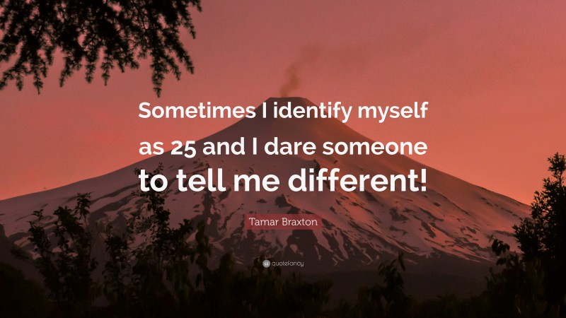 Tamar Braxton Quote: “Sometimes I identify myself as 25 and I dare someone to tell me different!”