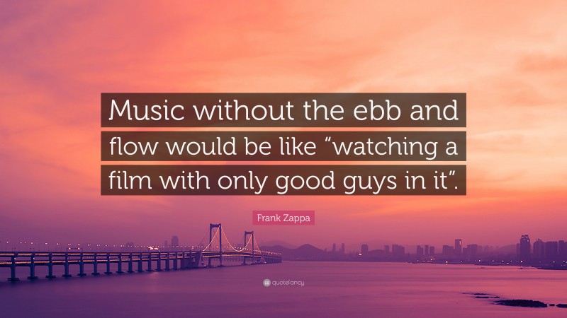 Frank Zappa Quote: “Music without the ebb and flow would be like “watching a film with only good guys in it”.”