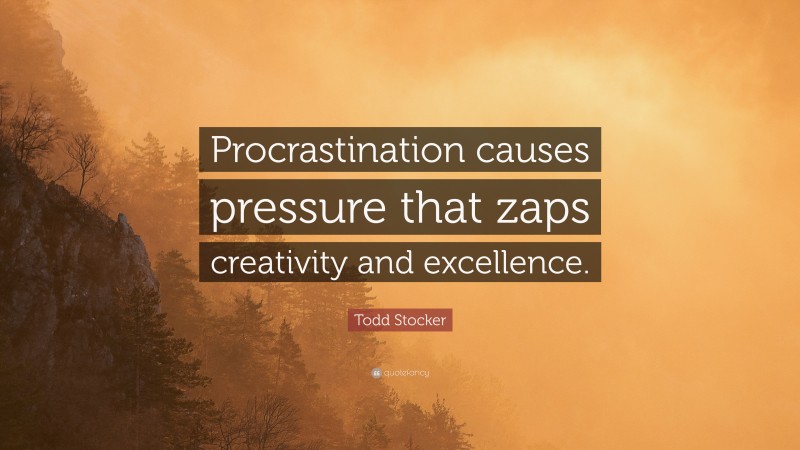 Todd Stocker Quote: “Procrastination causes pressure that zaps creativity and excellence.”