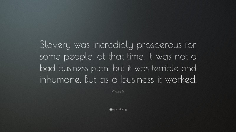 Chuck D Quote: “Slavery was incredibly prosperous for some people, at that time. It was not a bad business plan, but it was terrible and inhumane. But as a business it worked.”
