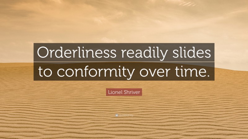 Lionel Shriver Quote: “Orderliness readily slides to conformity over time.”