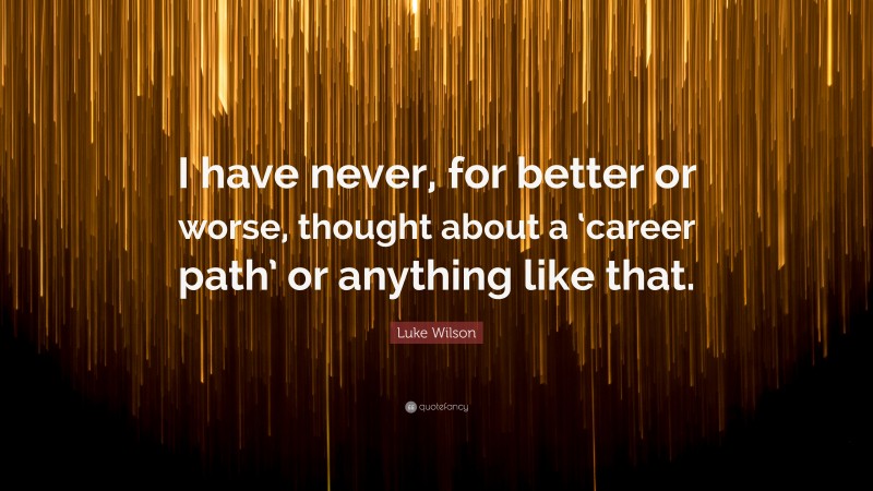 Luke Wilson Quote: “I have never, for better or worse, thought about a ‘career path’ or anything like that.”