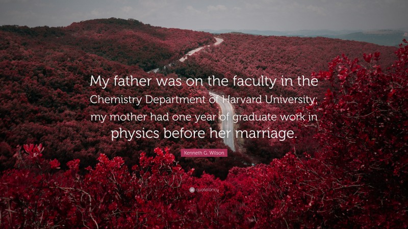 Kenneth G. Wilson Quote: “My father was on the faculty in the Chemistry Department of Harvard University; my mother had one year of graduate work in physics before her marriage.”