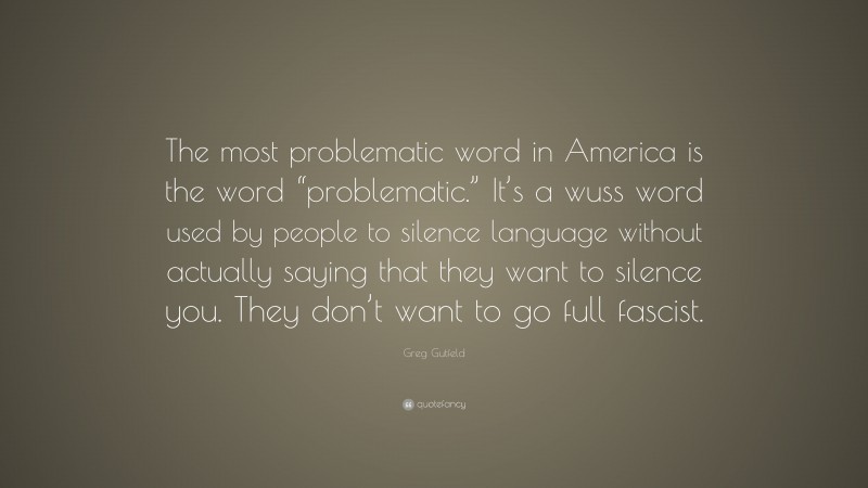 Greg Gutfeld Quote: “The most problematic word in America is the word “problematic.” It’s a wuss word used by people to silence language without actually saying that they want to silence you. They don’t want to go full fascist.”