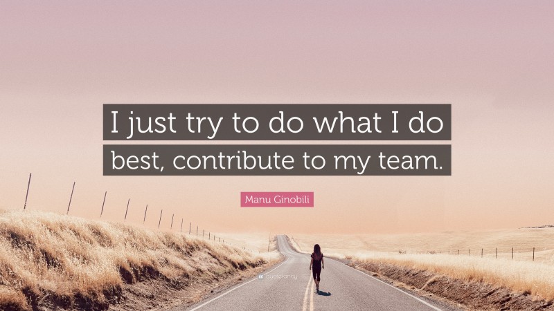 Manu Ginobili Quote: “I just try to do what I do best, contribute to my team.”
