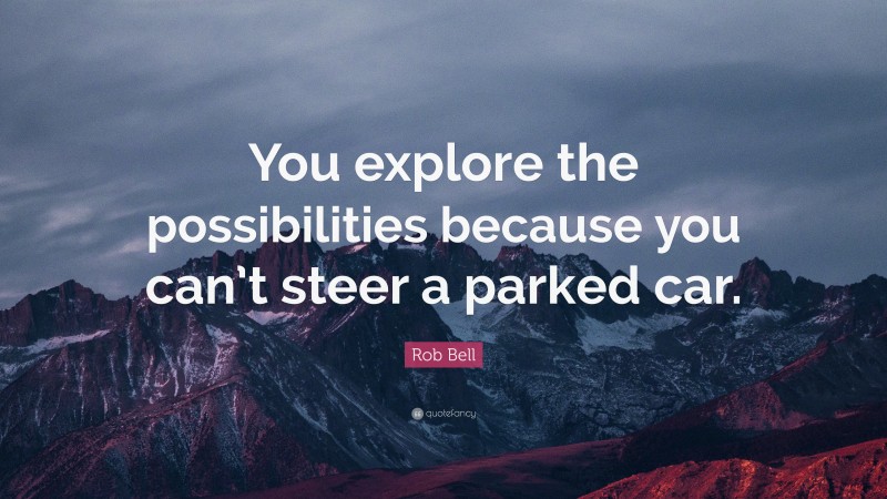Rob Bell Quote: “You explore the possibilities because you can’t steer a parked car.”