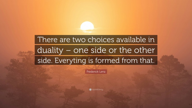 Frederick Lenz Quote: “There are two choices available in duality – one side or the other side. Everyting is formed from that.”