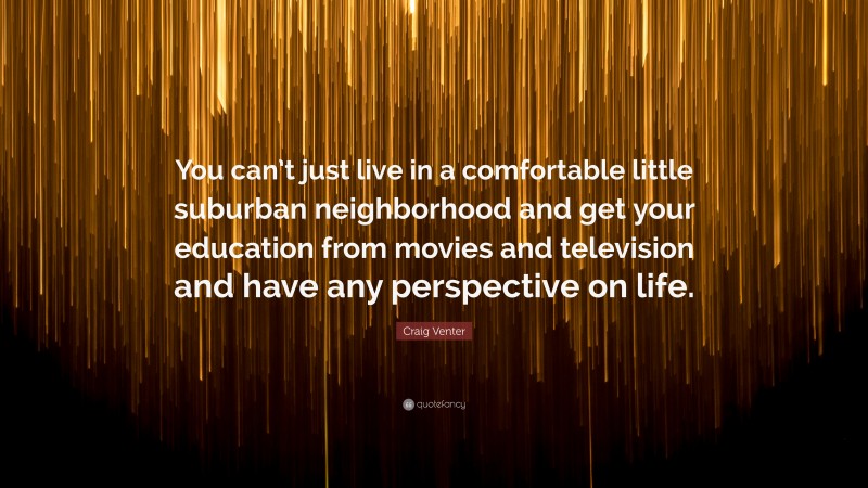Craig Venter Quote: “You can’t just live in a comfortable little suburban neighborhood and get your education from movies and television and have any perspective on life.”