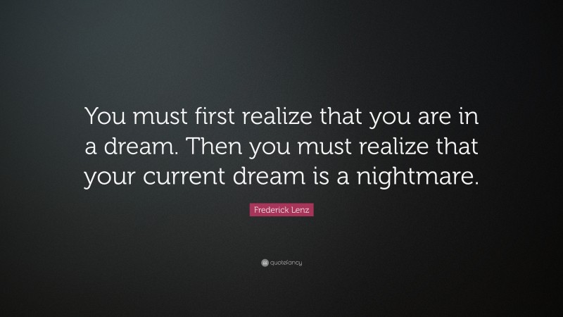 Frederick Lenz Quote: “You must first realize that you are in a dream. Then you must realize that your current dream is a nightmare.”