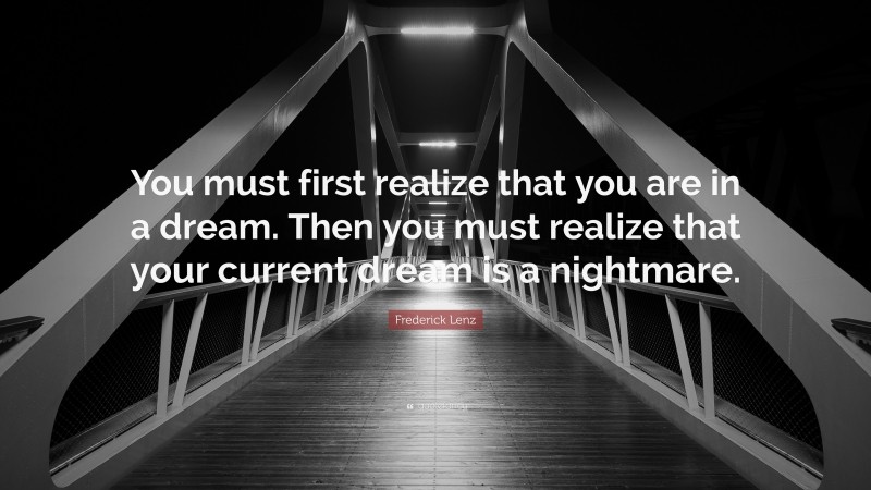 Frederick Lenz Quote: “You must first realize that you are in a dream. Then you must realize that your current dream is a nightmare.”