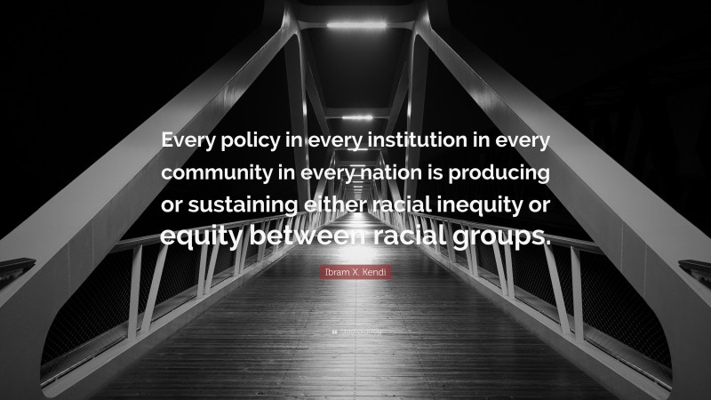 Ibram X. Kendi Quote: “Every policy in every institution in every community in every nation is producing or sustaining either racial inequity or equity between racial groups.”