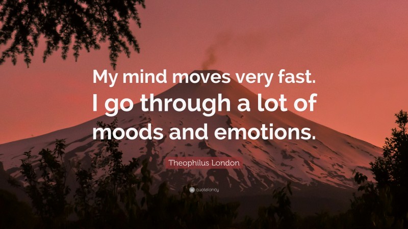 Theophilus London Quote: “My mind moves very fast. I go through a lot of moods and emotions.”