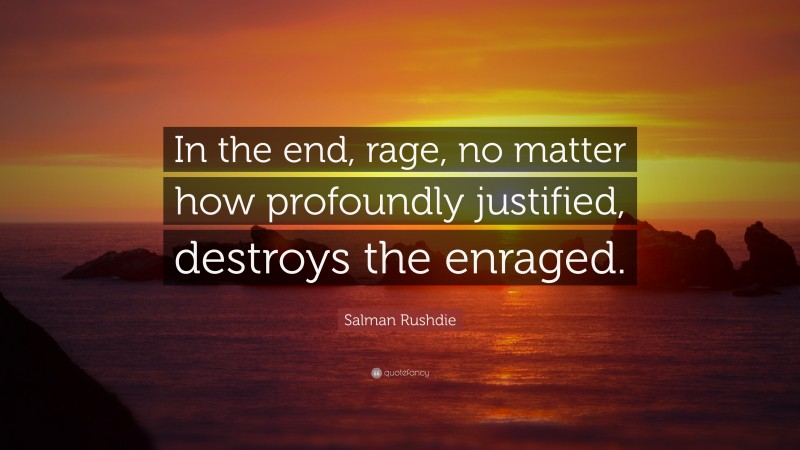 Salman Rushdie Quote: “In the end, rage, no matter how profoundly justified, destroys the enraged.”