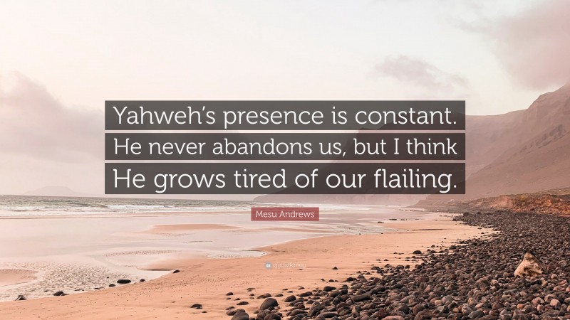 Mesu Andrews Quote: “Yahweh’s presence is constant. He never abandons us, but I think He grows tired of our flailing.”