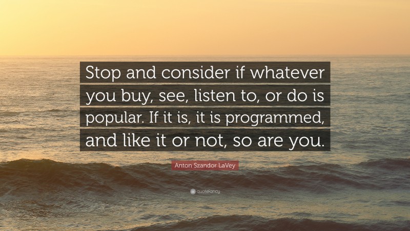 Anton Szandor LaVey Quote: “Stop and consider if whatever you buy, see, listen to, or do is popular. If it is, it is programmed, and like it or not, so are you.”