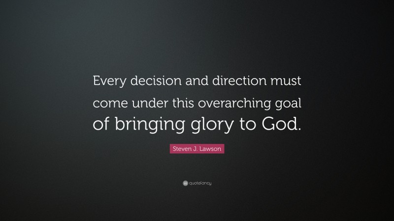Steven J. Lawson Quote: “Every decision and direction must come under this overarching goal of bringing glory to God.”