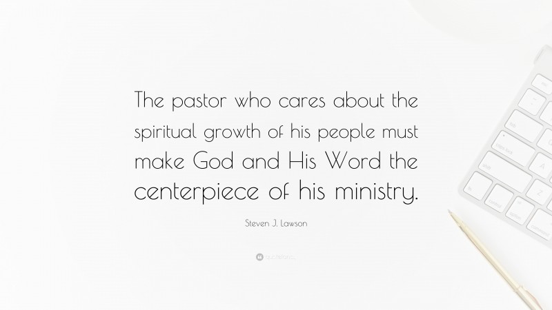 Steven J. Lawson Quote: “The pastor who cares about the spiritual growth of his people must make God and His Word the centerpiece of his ministry.”