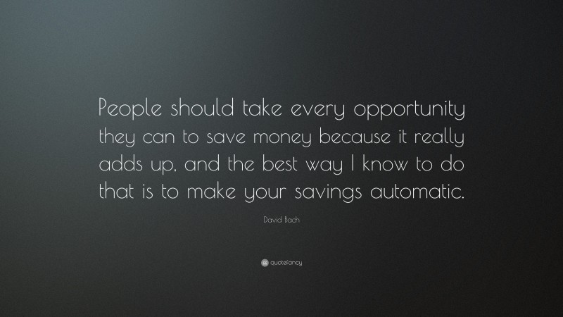 David Bach Quote: “People should take every opportunity they can to save money because it really adds up, and the best way I know to do that is to make your savings automatic.”