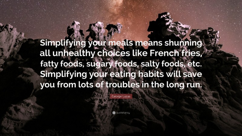 George Lucas Quote: “Simplifying your meals means shunning all unhealthy choices like French fries, fatty foods, sugary foods, salty foods, etc. Simplifying your eating habits will save you from lots of troubles in the long run.”