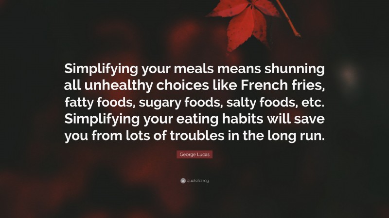 George Lucas Quote: “Simplifying your meals means shunning all unhealthy choices like French fries, fatty foods, sugary foods, salty foods, etc. Simplifying your eating habits will save you from lots of troubles in the long run.”