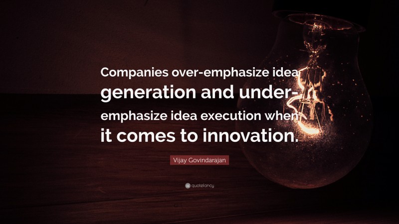 Vijay Govindarajan Quote: “Companies over-emphasize idea generation and under-emphasize idea execution when it comes to innovation.”